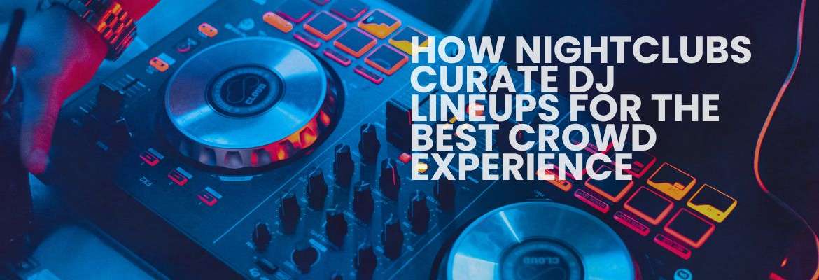 How Nightclubs Arrange DJ Lineups for the Best Crowd Experience